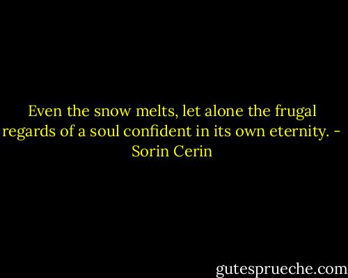Even the snow melts, let alone the frugal regards of a soul confident in its own eternity. - Sorin Cerin