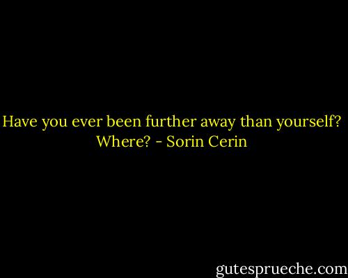Have you ever been further away than yourself? Where? - Sorin Cerin