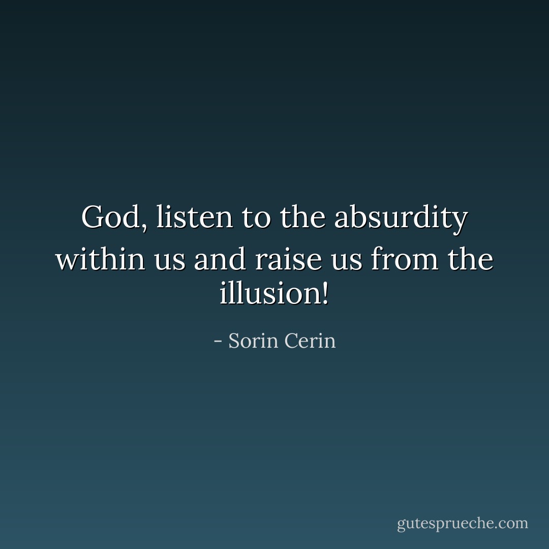 God, listen to the absurdity within us and raise us from the illusion! - Sorin Cerin