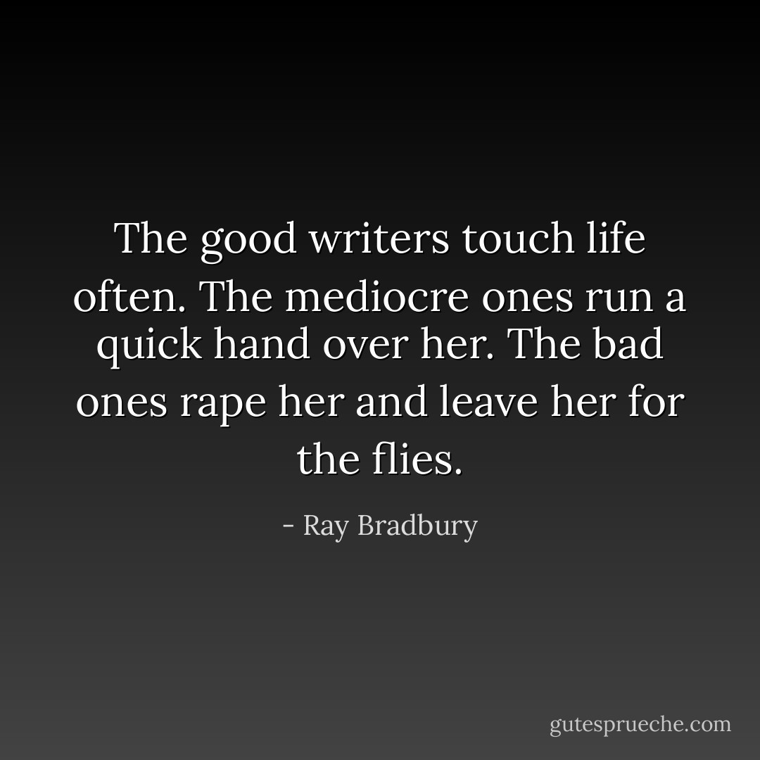 The good writers touch life often. The mediocre ones run a quick hand over her. The bad ones rape her and leave her for the flies. - Ray Bradbury