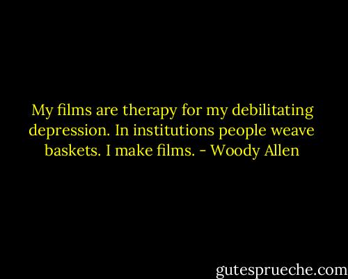 My films are therapy for my debilitating depression. In institutions people weave baskets. I make films. - Woody Allen