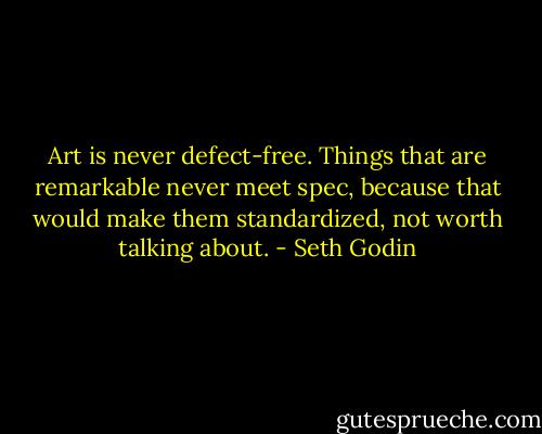 Art is never defect-free. Things that are remarkable never meet spec, because that would make them standardized, not worth talking about. - Seth Godin
