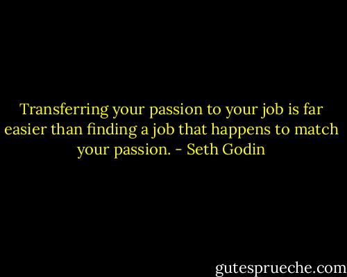 Transferring your passion to your job is far easier than finding a job that happens to match your passion. - Seth Godin