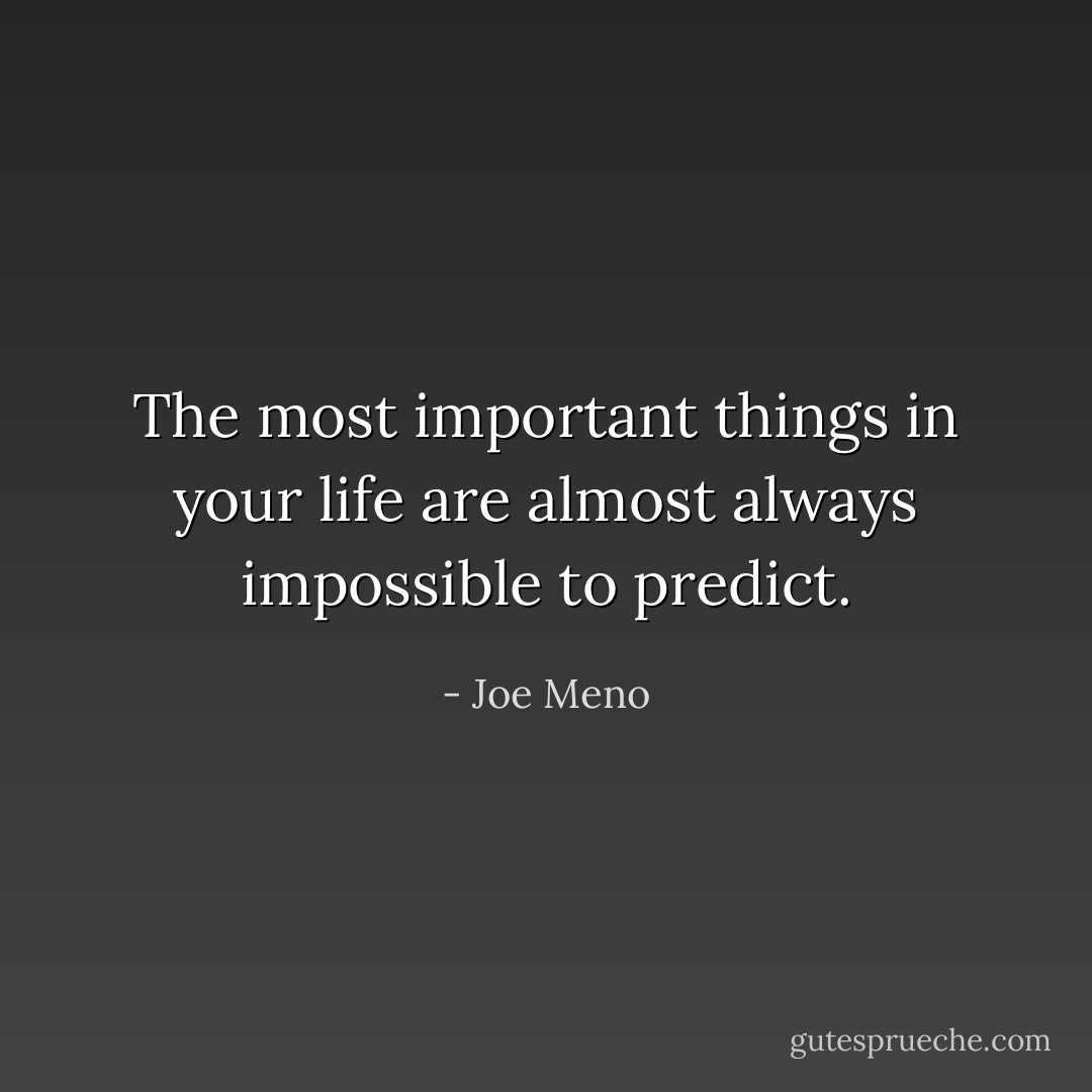 The most important things in your life are almost always impossible to predict. - Joe Meno