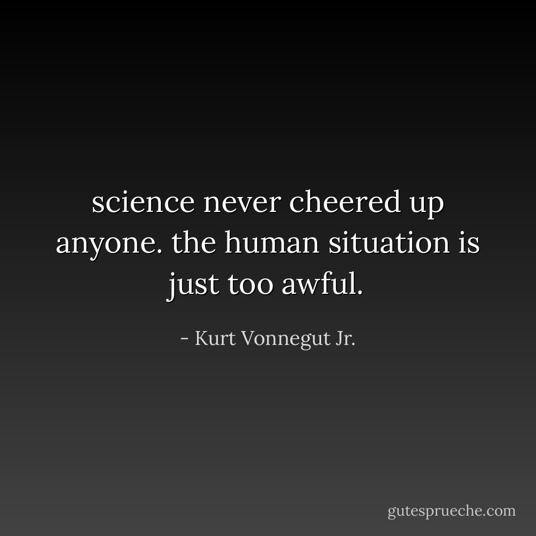science never cheered up anyone. the human situation is just too awful. - Kurt Vonnegut Jr.