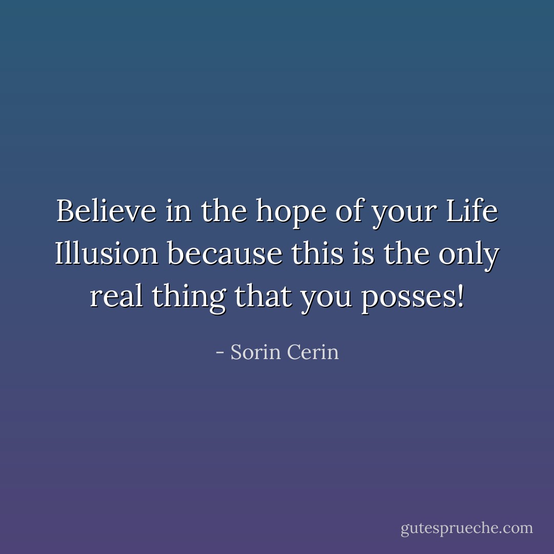 Believe in the hope of your Life Illusion because this is the only real thing that you posses! - Sorin Cerin