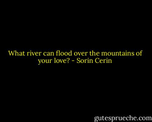 What river can flood over the mountains of your love? - Sorin Cerin
