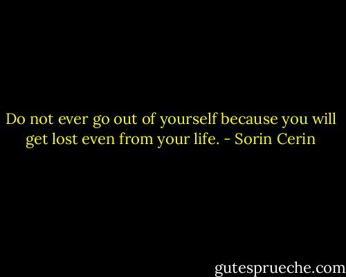 Do not ever go out of yourself because you will get lost even from your life. - Sorin Cerin
