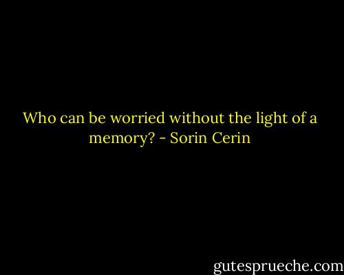 Who can be worried without the light of a memory? - Sorin Cerin