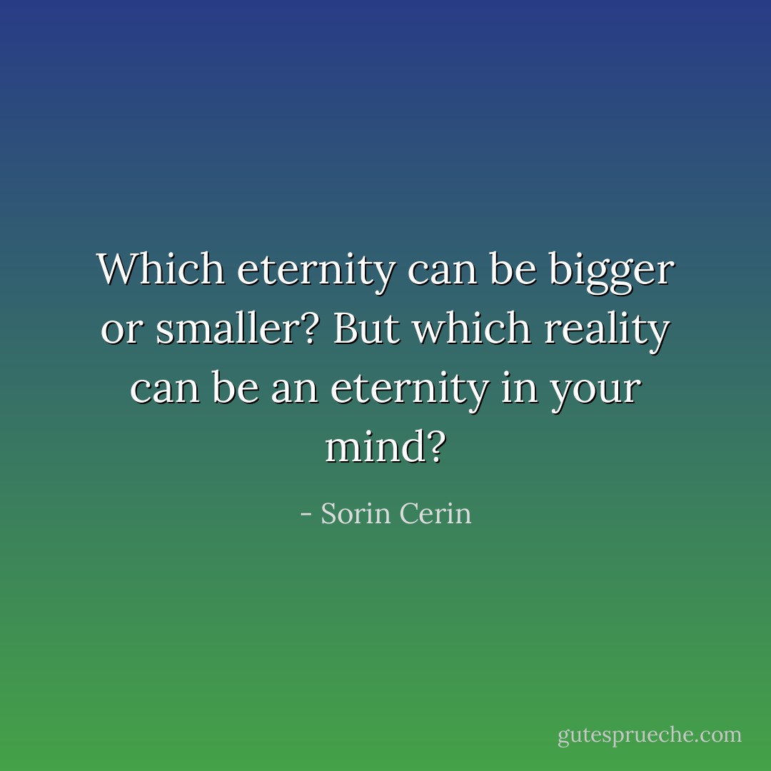 Which eternity can be bigger or smaller? But which reality can be an eternity in your mind? - Sorin Cerin