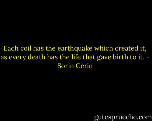 Each coil has the earthquake which created it, as every death has the life that gave birth to it. - Sorin Cerin