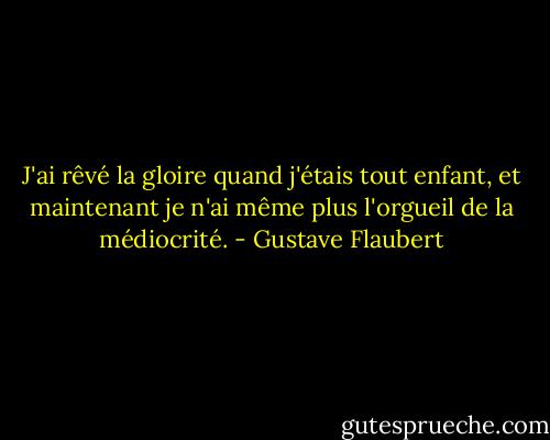 J'ai rêvé la gloire quand j'étais tout enfant, et maintenant je n'ai même plus l'orgueil de la médiocrité. - Gustave Flaubert