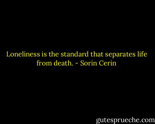 Loneliness is the standard that separates life from death. - Sorin Cerin