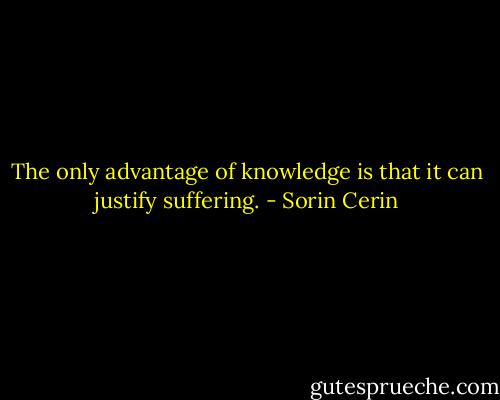 The only advantage of knowledge is that it can justify suffering. - Sorin Cerin