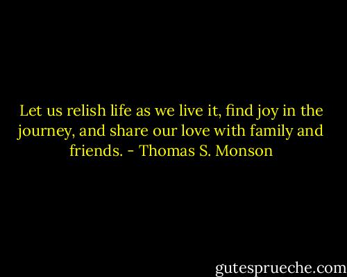 Let us relish life as we live it, find joy in the journey, and share our love with family and friends. - Thomas S. Monson