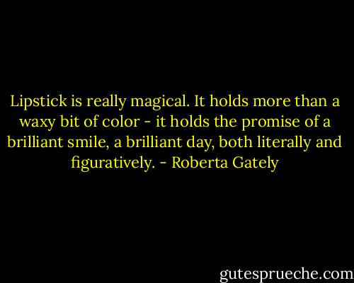 ‎Lipstick is really magical. It holds more than a waxy bit of color - it holds the promise of a brilliant smile, a brilliant day, both literally and figuratively. - Roberta Gately