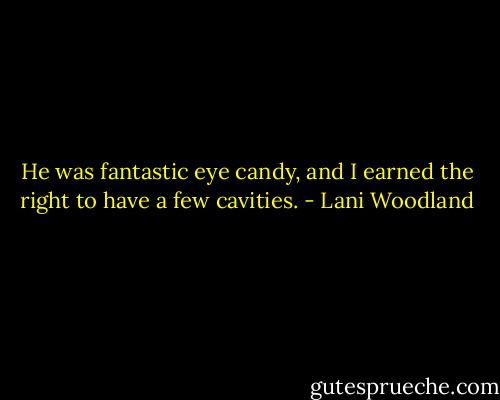 He was fantastic eye candy, and I earned the right to have a few cavities. - Lani Woodland
