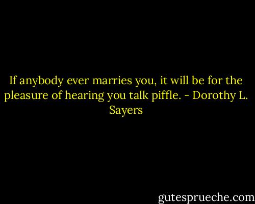 If anybody ever marries you, it will be for the pleasure of hearing you talk piffle. - Dorothy L. Sayers