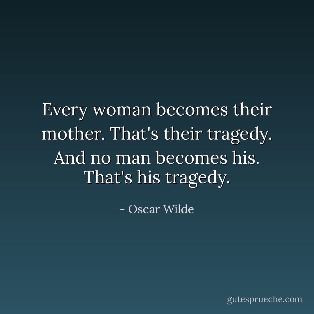 Every woman becomes their mother. That's their tragedy. And no man becomes his. That's his tragedy. - Oscar Wilde