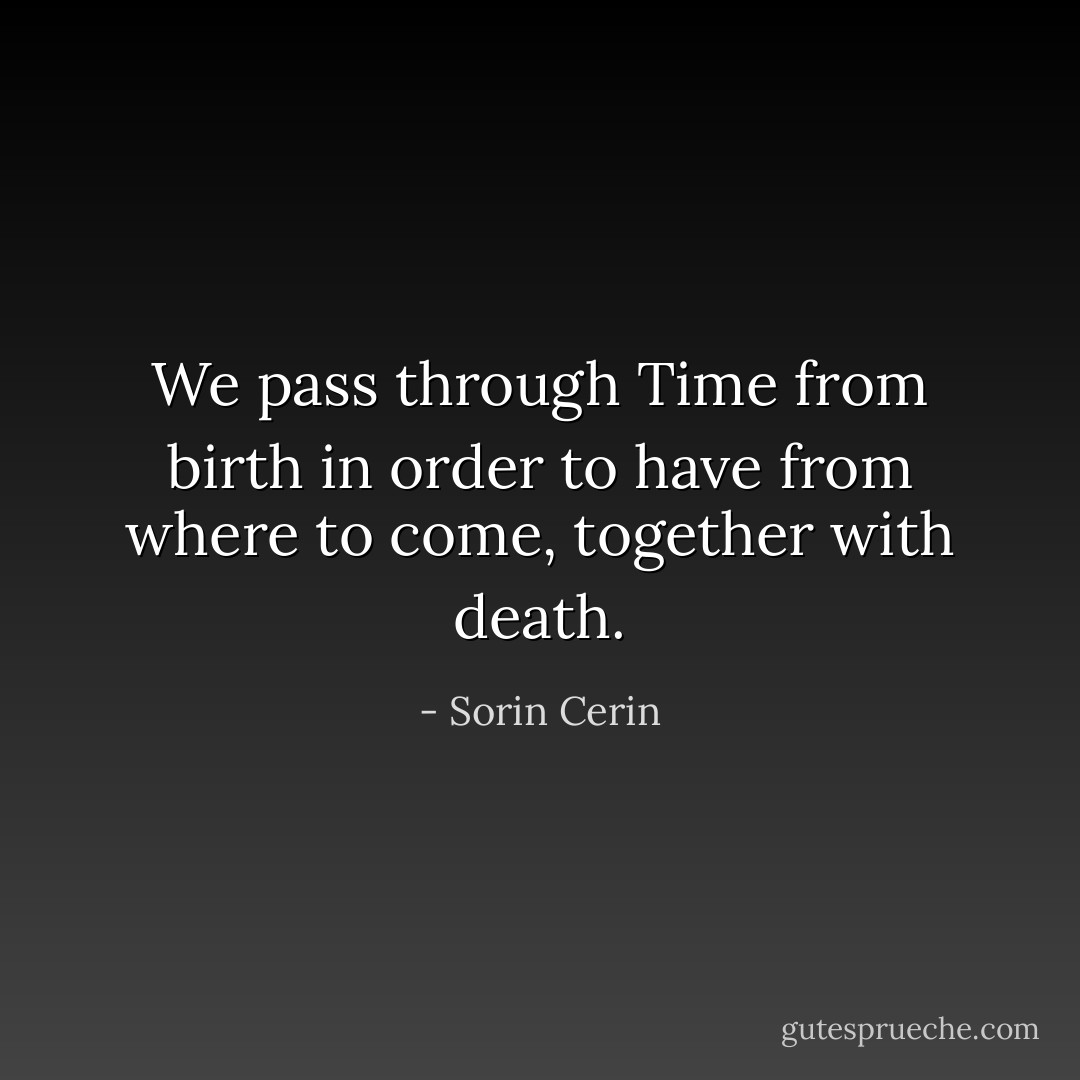 We pass through Time from birth in order to have from where to come, together with death. - Sorin Cerin