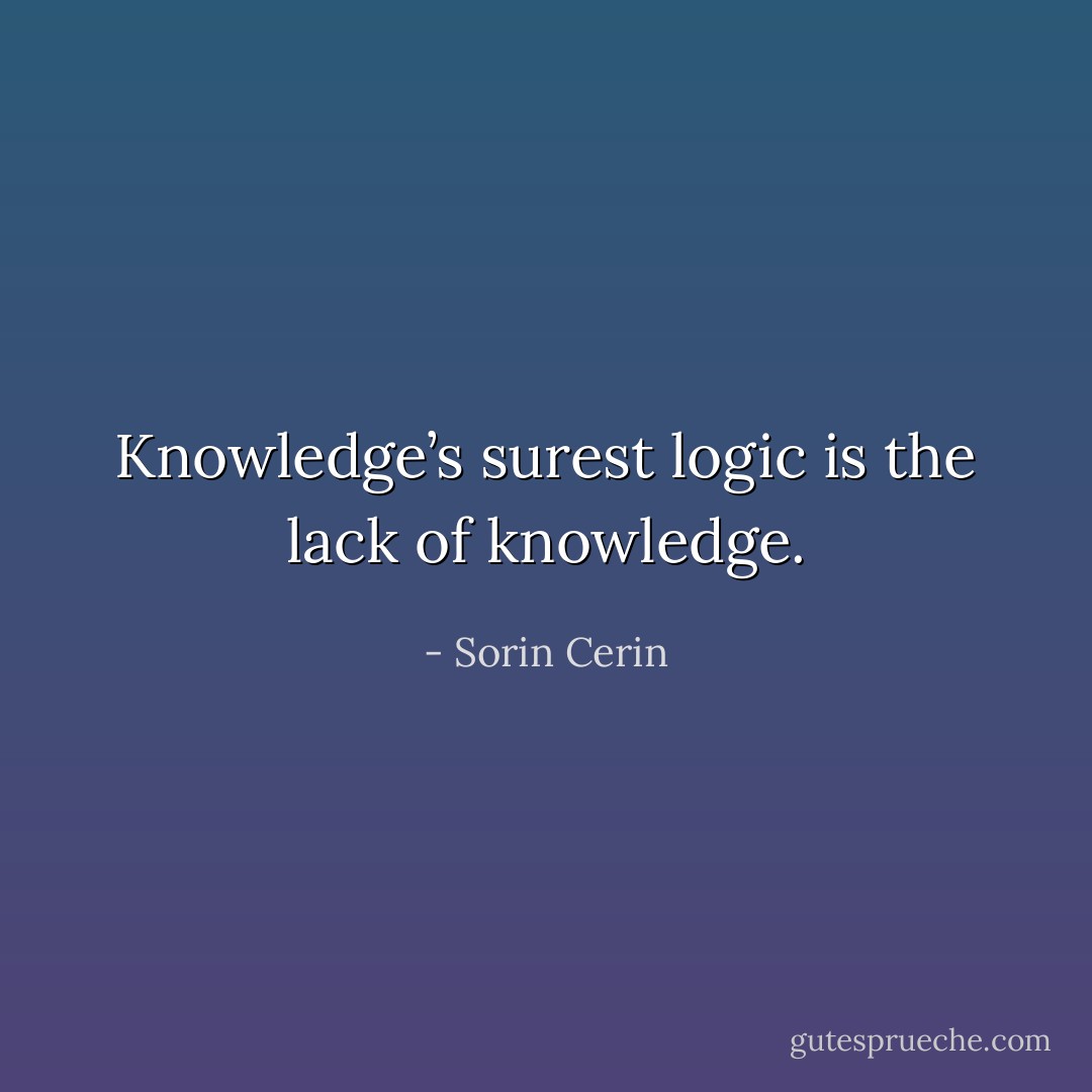 Knowledge’s surest logic is the lack of knowledge. - Sorin Cerin