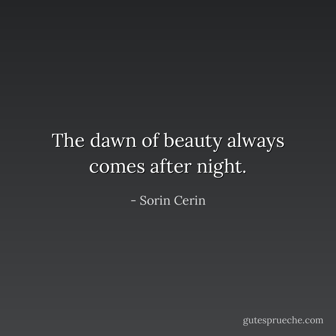 The dawn of beauty always comes after night. - Sorin Cerin