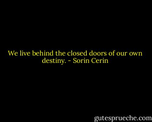 We live behind the closed doors of our own destiny. - Sorin Cerin