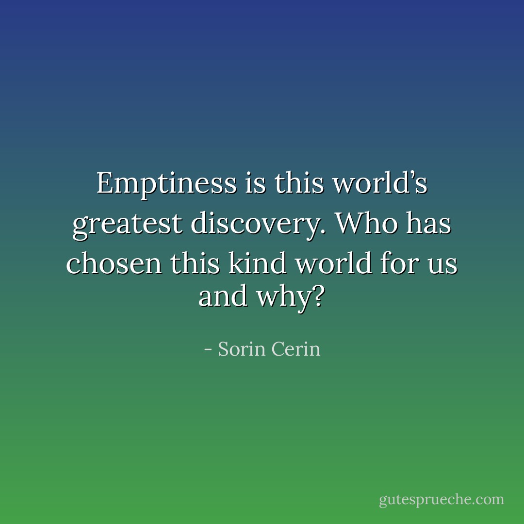 Emptiness is this world’s greatest discovery. Who has chosen this kind world for us and why? - Sorin Cerin