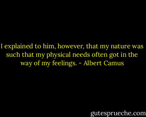 I explained to him, however, that my nature was such that my physical needs often got in the way of my feelings. - Albert Camus