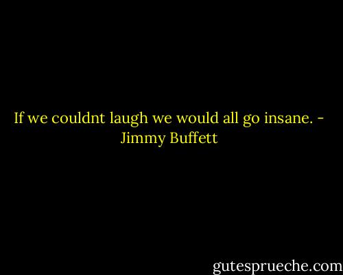 If we couldnt laugh we would all go insane. - Jimmy Buffett
