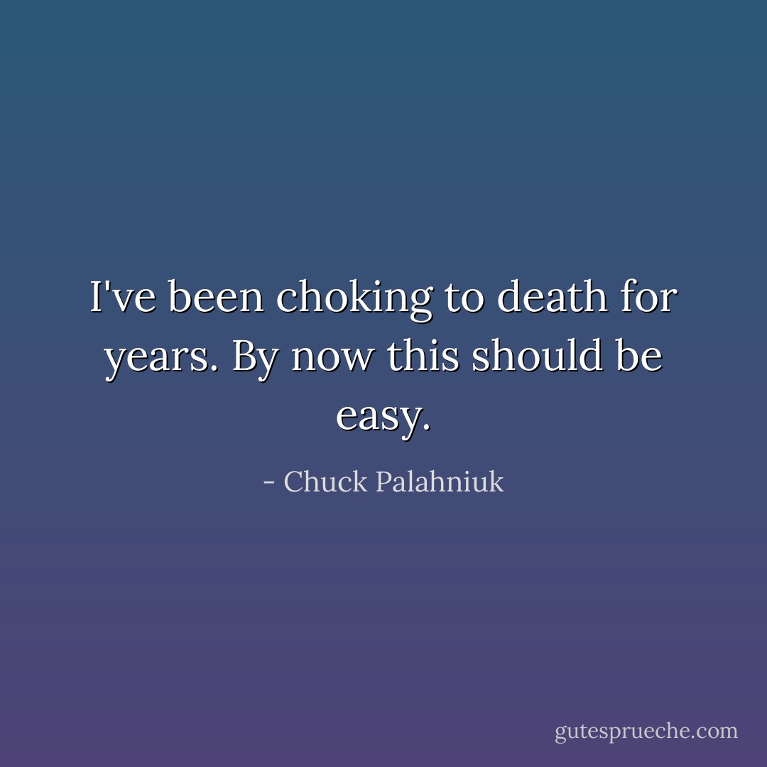 I've been choking to death for years. By now this should be easy. - Chuck Palahniuk