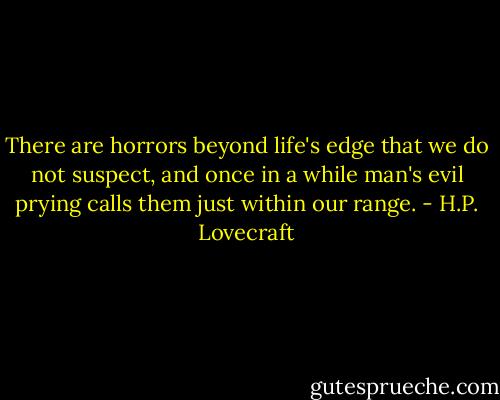 There are horrors beyond life's edge that we do not suspect, and once in a while man's evil prying calls them just within our range. - H.P. Lovecraft