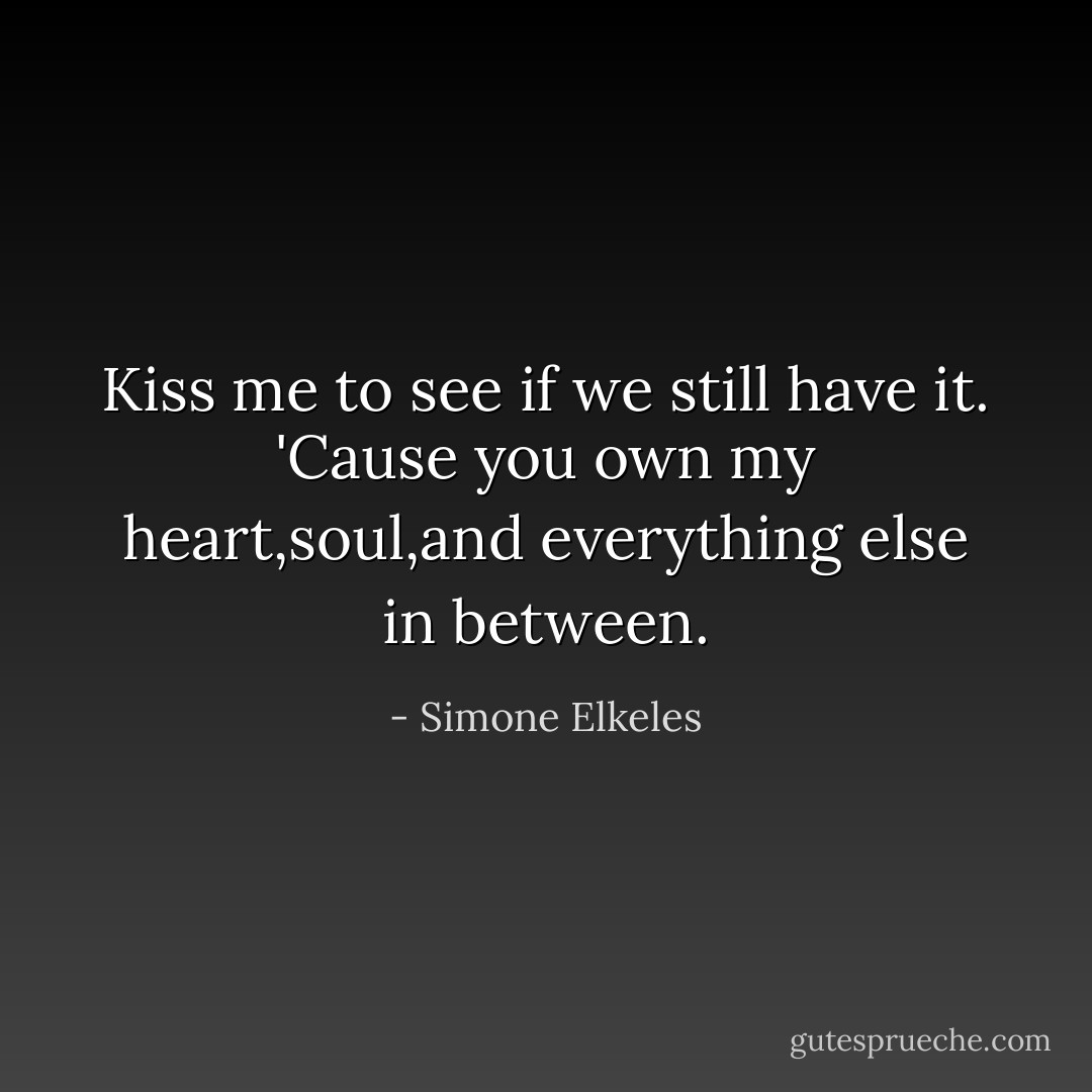 Kiss me to see if we still have it. 'Cause you own my heart,soul,and everything else in between. - Simone Elkeles