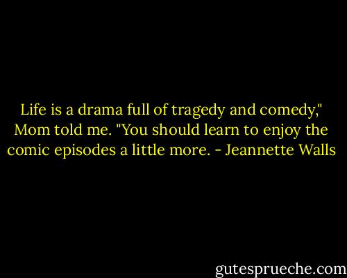 Life is a drama full of tragedy and comedy," Mom told me. "You should learn to enjoy the comic episodes a little more. - Jeannette Walls