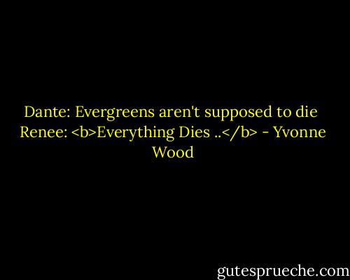 Dante: Evergreens aren't supposed to die<br /><br />Renee: <b>Everything Dies ..</b> - Yvonne Wood