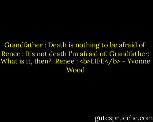 Grandfather : Death is nothing to be afraid of.<br />Renee : It's not death I'm afraid of.<br />Grandfather: What is it, then?<br /><br />Renee : <b>LIFE</b> - Yvonne Wood