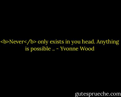 <b>Never</b> only exists in you head. Anything is possible .. - Yvonne Wood
