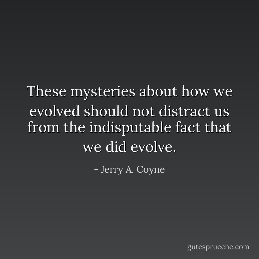 These mysteries about <i>how</i> we evolved should not distract us from the indisputable fact that we <i>did</i> evolve. - Jerry A. Coyne
