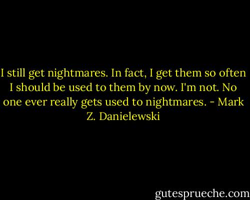 I still get nightmares. In fact, I get them so often I should be used to them by now. I'm not. No one ever really gets used to nightmares. - Mark Z. Danielewski