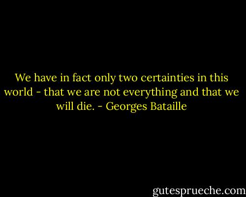 We have in fact only two certainties in this world - that we are not everything and that we will die. - Georges Bataille