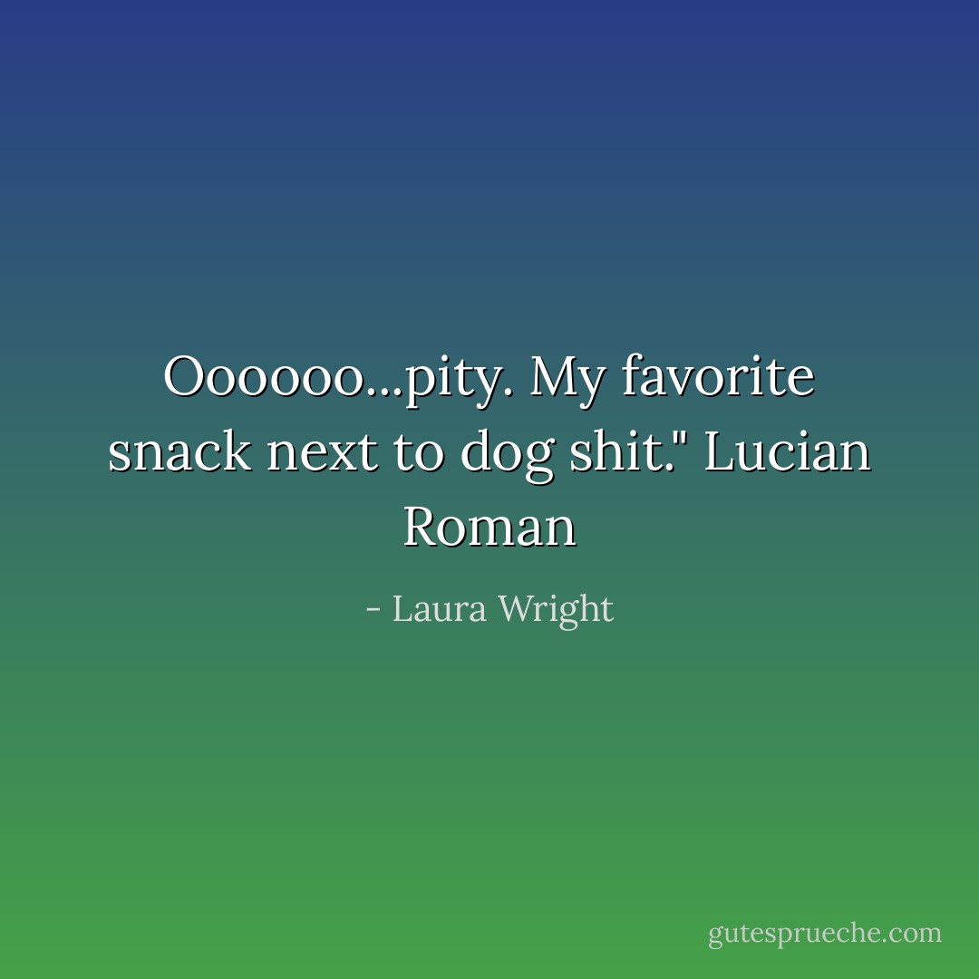 Oooooo...pity. My favorite snack next to dog shit." Lucian Roman - Laura Wright