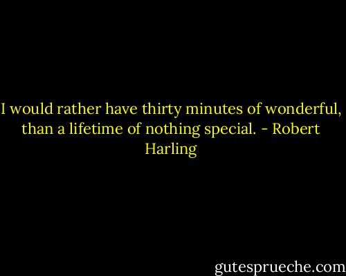 I would rather have thirty minutes of wonderful, than a lifetime of nothing special. - Robert Harling