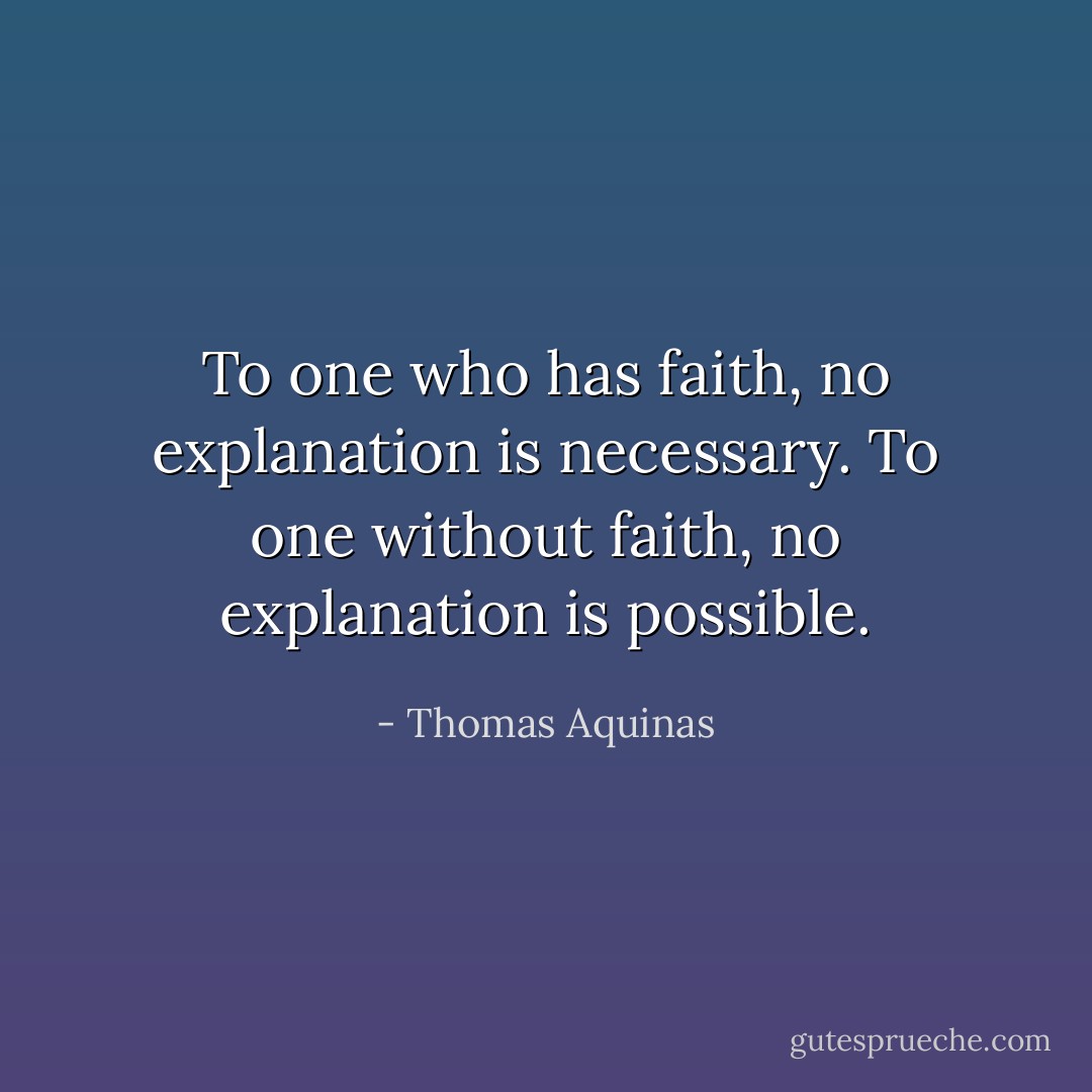 To one who has faith, no explanation is necessary. To one without faith, no explanation is possible. - Thomas Aquinas