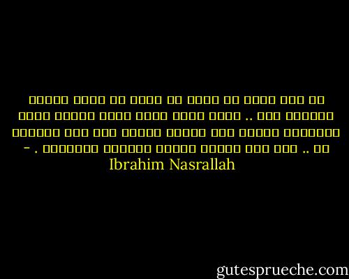 لا سمح الله إن مُتّ لا تنسي أن تمري عليَّ ،وتحكي معي .. فأنا أعرف ،ولا ألوم الناس إنهم مشغولون دائما بمن سيموت ،وليس بمن مات ،ومعهم حق .. حتى أنا انظري مشغول بالذين سيموتون . - Ibrahim Nasrallah