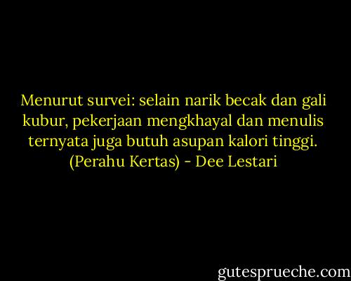 Menurut survei: selain narik becak dan gali kubur, pekerjaan mengkhayal dan menulis ternyata juga butuh asupan kalori tinggi. (Perahu Kertas) - Dee Lestari