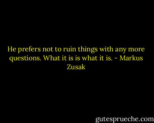 He prefers not to ruin things with any more questions. What it is is what it is. - Markus Zusak