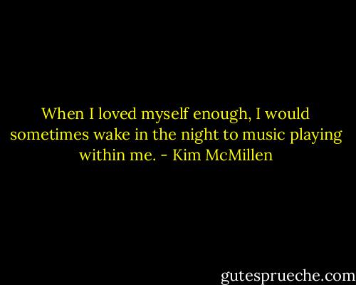 When I loved myself enough, I would sometimes wake in the night to music playing within me. - Kim McMillen