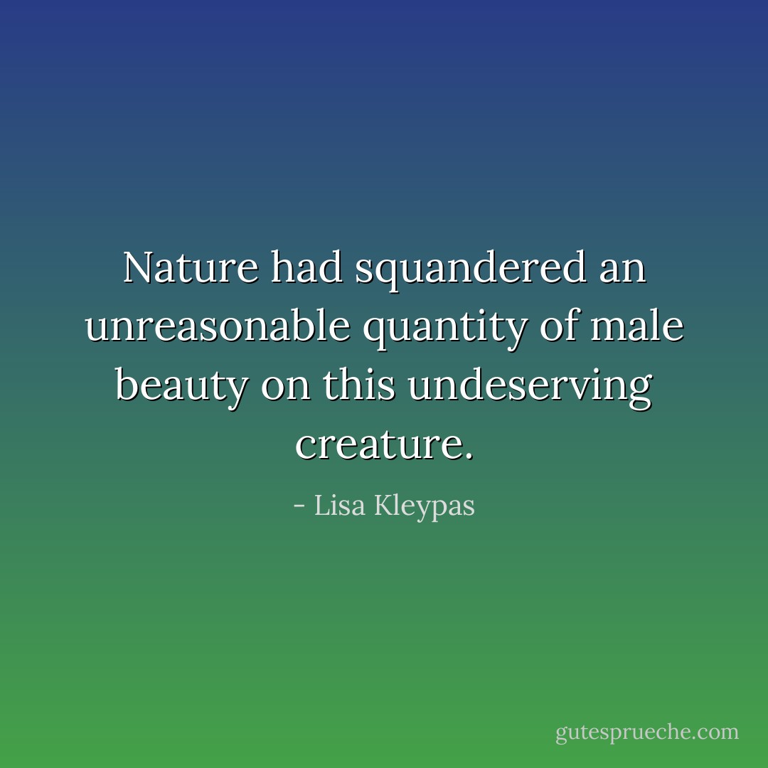 Nature had squandered an unreasonable quantity of male beauty on this undeserving creature. - Lisa Kleypas
