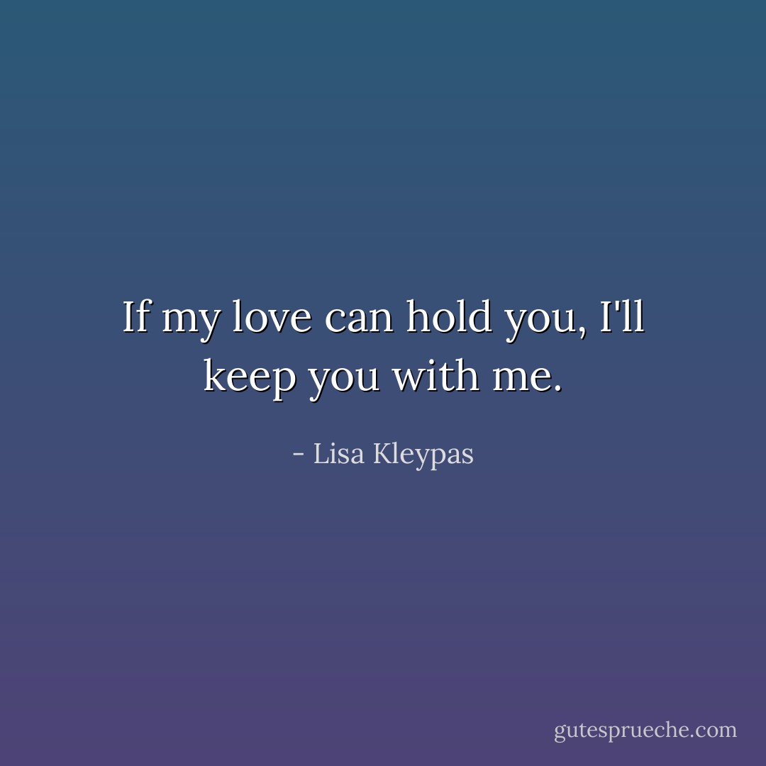 If my love can hold you, I'll keep you with me. - Lisa Kleypas