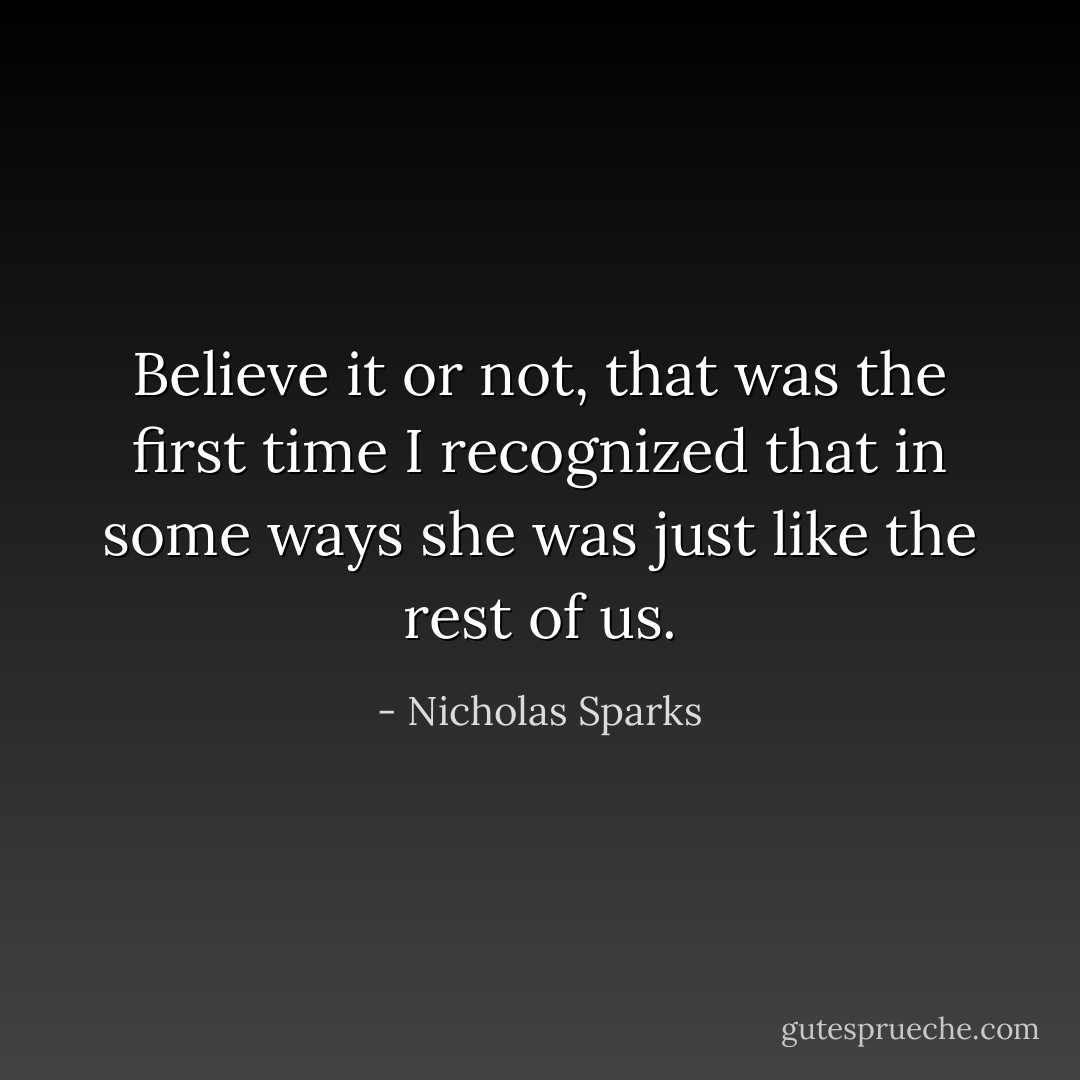 Believe it or not, that was the first time I recognized that in some ways she was just like the rest of us. - Nicholas Sparks